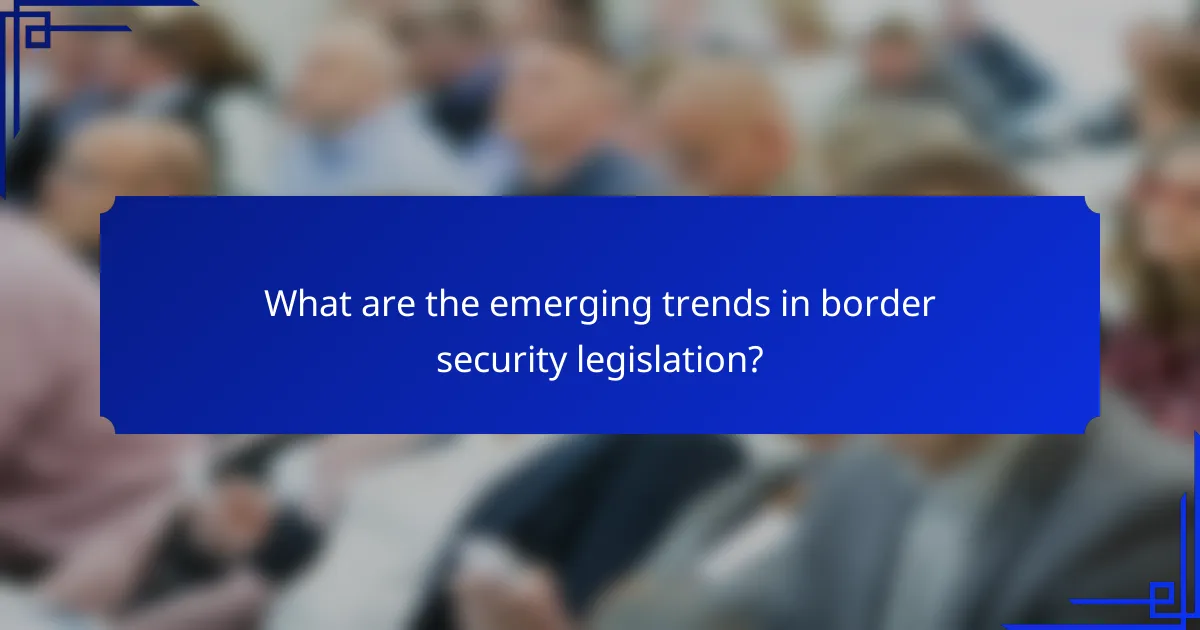What are the emerging trends in border security legislation?