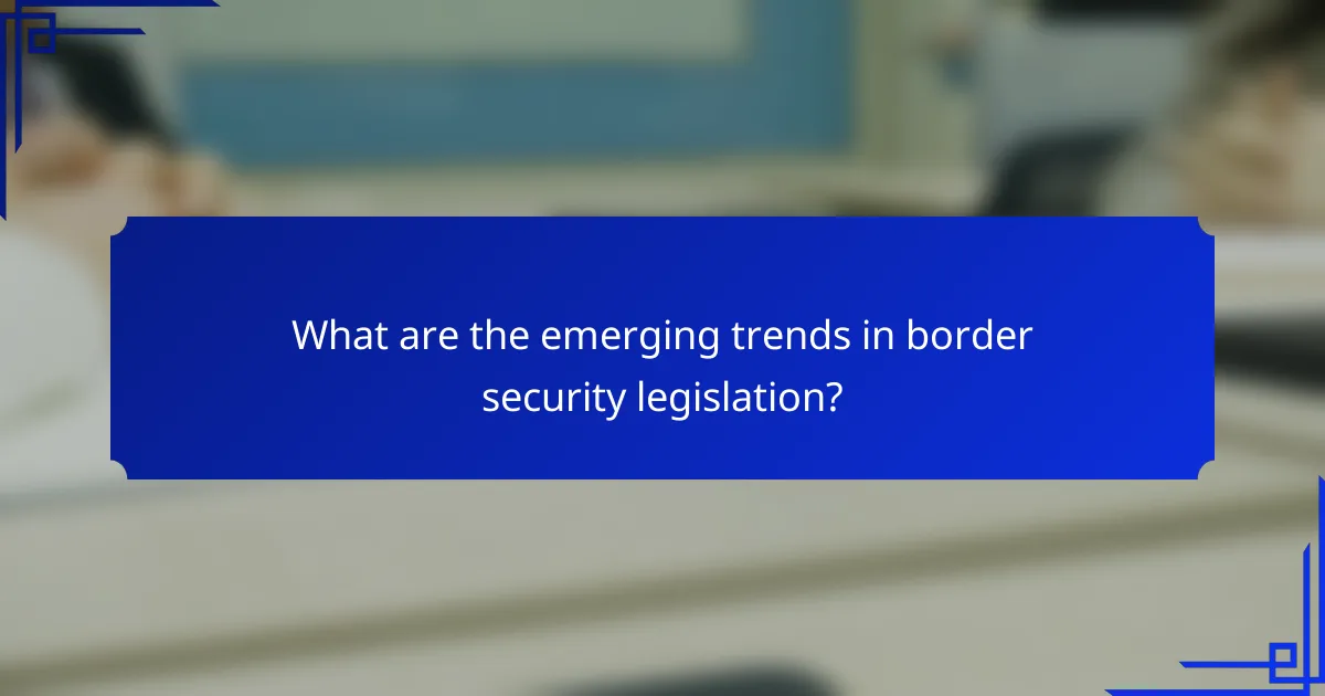 What are the emerging trends in border security legislation?