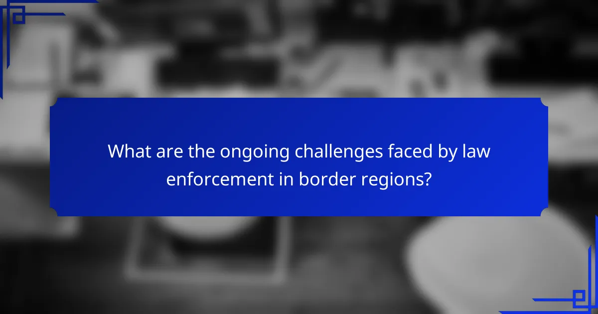 What are the ongoing challenges faced by law enforcement in border regions?