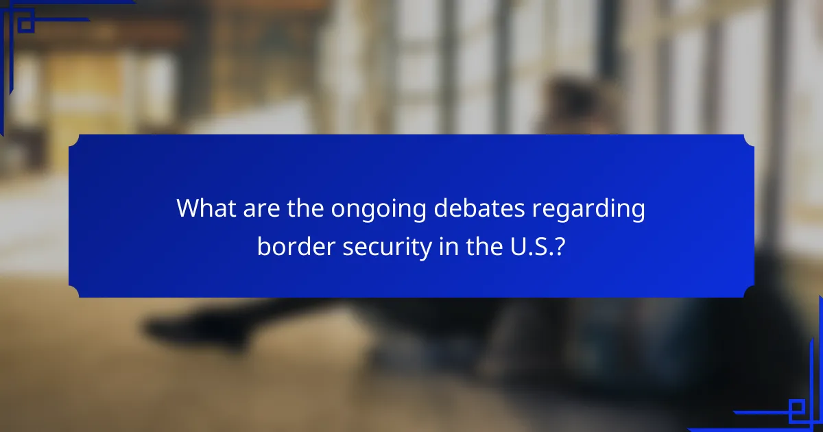 What are the ongoing debates regarding border security in the U.S.?