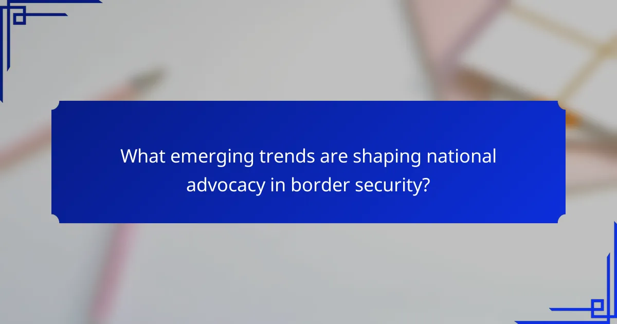 What emerging trends are shaping national advocacy in border security?