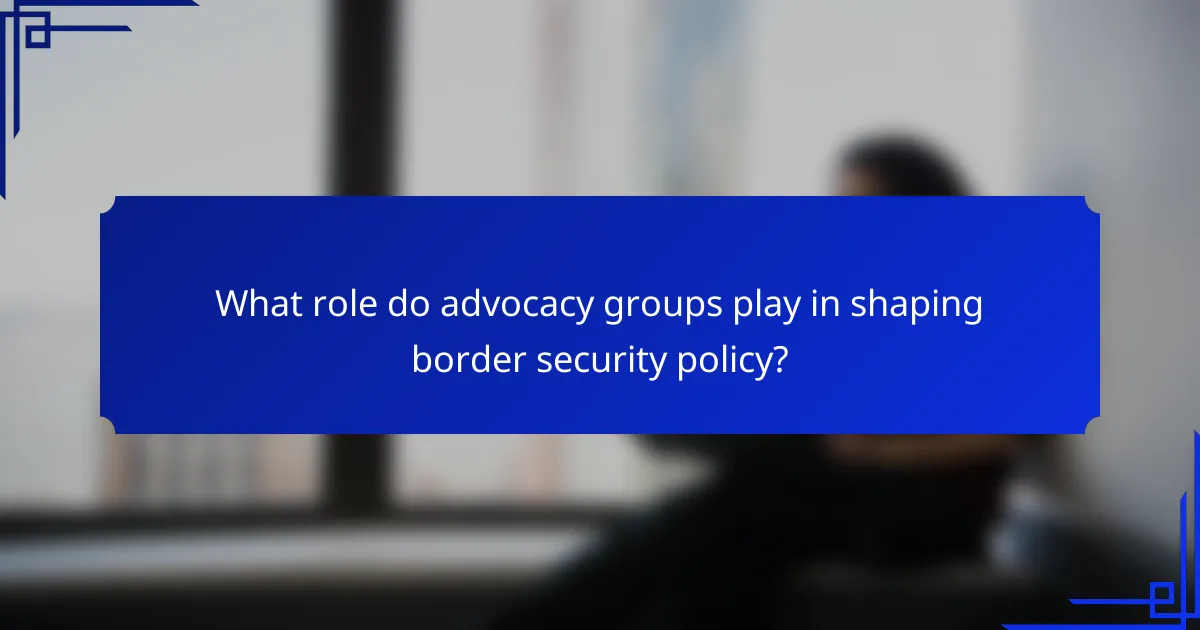 What role do advocacy groups play in shaping border security policy?